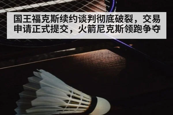 国王福克斯续约谈判彻底破裂，交易申请正式提交，火箭尼克斯领跑争夺