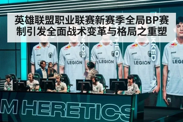 英雄联盟职业联赛新赛季全局BP赛制引发全面战术变革与格局之重塑