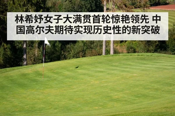 林希妤女子大满贯首轮惊艳领先 中国高尔夫期待实现历史性的新突破