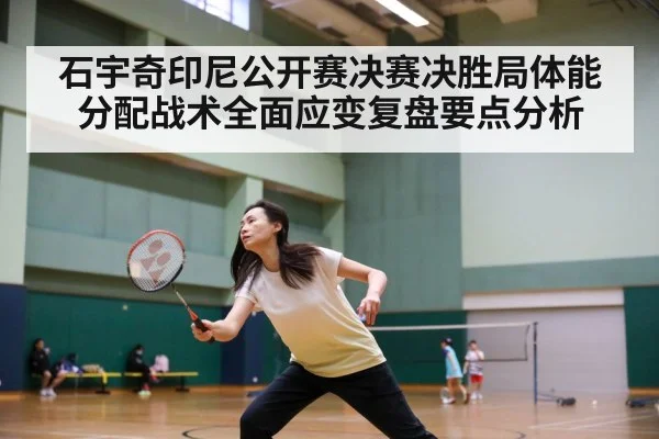 石宇奇印尼公开赛决赛决胜局体能分配战术全面应变复盘要点分析