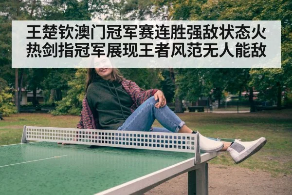 王楚钦澳门冠军赛连胜强敌状态火热剑指冠军展现王者风范无人能敌