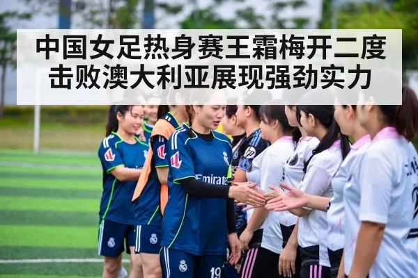 中国女足热身赛王霜梅开二度击败澳大利亚展现强劲实力