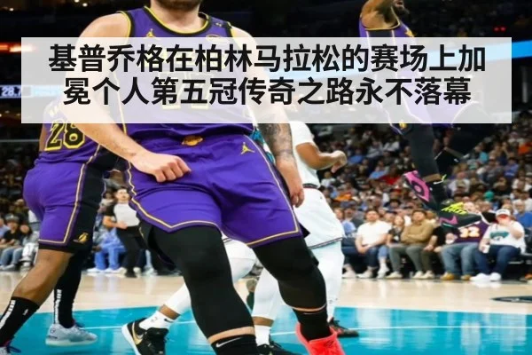 基普乔格在柏林马拉松的赛场上加冕个人第五冠传奇之路永不落幕