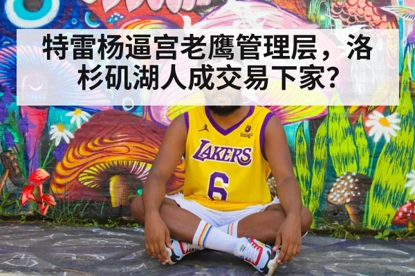 特雷杨逼宫老鹰管理层，洛杉矶湖人成交易下家？